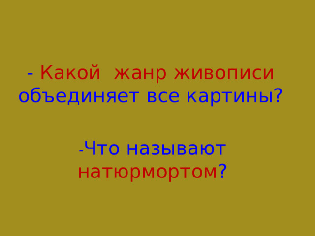 - Какой  жанр живописи  объединяет все картины? - Что называют натюрмортом ? 