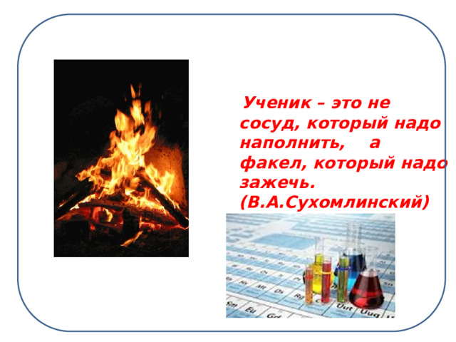  Ученик – это не сосуд, который надо наполнить, а факел, который надо зажечь. (В.А.Сухомлинский)         