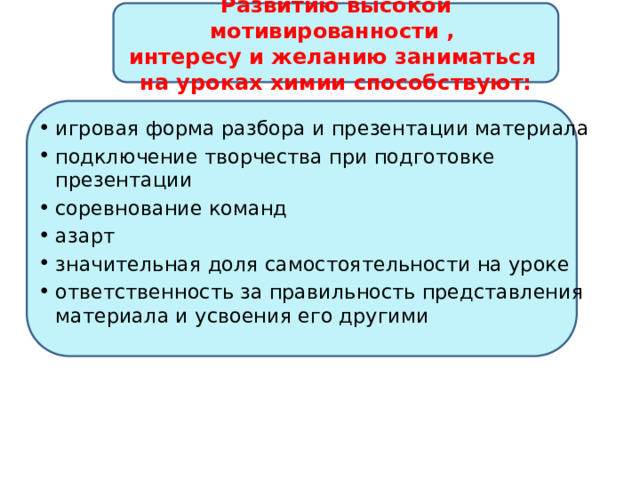 Развитию высокой мотивированности , интересу и желанию заниматься на уроках химии способствуют: игровая форма разбора и презентации материала подключение творчества при подготовке презентации соревнование команд азарт значительная доля самостоятельности на уроке ответственность за правильность представления материала и усвоения его другими 