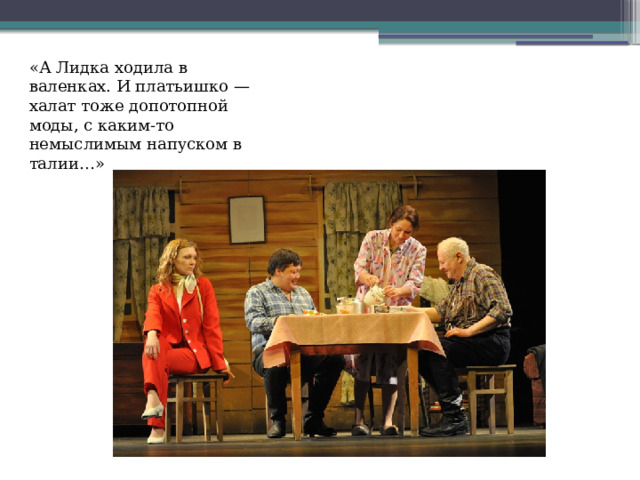 «А Лидка ходила в валенках. И платьишко — халат тоже допотопной моды, с каким-то немыслимым напуском в талии…» 