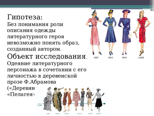 Гипотеза: Без понимания роли описания одежды литературного героя невозможно понять образ, созданный автором . Объект исследования: Одеяние литературного персонажа в сочетании с его личностью в деревенской прозе Ф.Абрамова («Деревянные кони», «Пелагея» и «Алька»). 