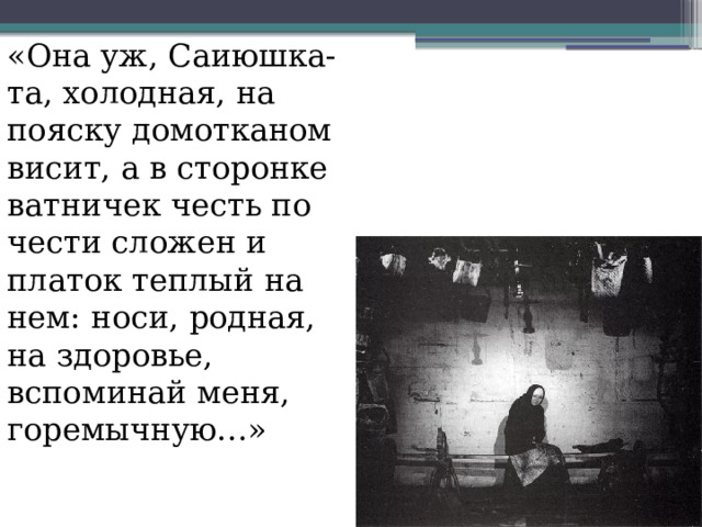 «Она уж, Саиюшка-та, холодная, на пояску домотканом висит, а в сторонке ватничек честь по чести сложен и платок теплый на нем: носи, родная, на здоровье, вспоминай меня, горемычную…» 