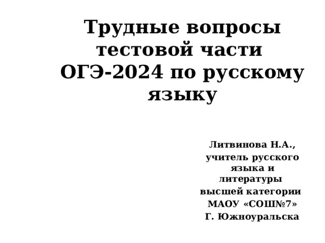 Трудные вопросы тестовой части  ОГЭ-2024 по русскому языку Литвинова Н.А., учитель русского языка и литературы высшей категории МАОУ «СОШ№7» Г. Южноуральска 