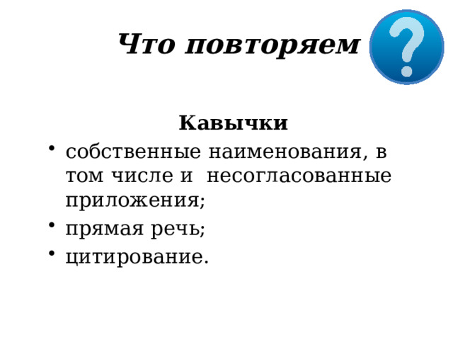 Что повторяем Кавычки собственные  наименования,  в  том  числе  и  несогласованные  приложения; прямая  речь; цитирование. 