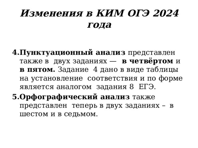 Изменения  в  КИМ  ОГЭ  2024  года Пунктуационный  анализ  представлен  также  в  двух  заданиях  —  в  четвёртом  и  в  пятом.  Задание  4  дано  в  виде  таблицы  на  установление соответствия  и  по  форме  является  аналогом  задания  8   ЕГЭ. Орфографический  анализ  также  представлен  теперь  в  двух  заданиях  –  в  шестом  и  в  седьмом. 