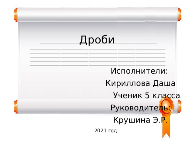 Дроби  Исполнители:  Кириллова Даша  Ученик 5 класса  Руководитель:  Крушина Э.Р. 2021 год  