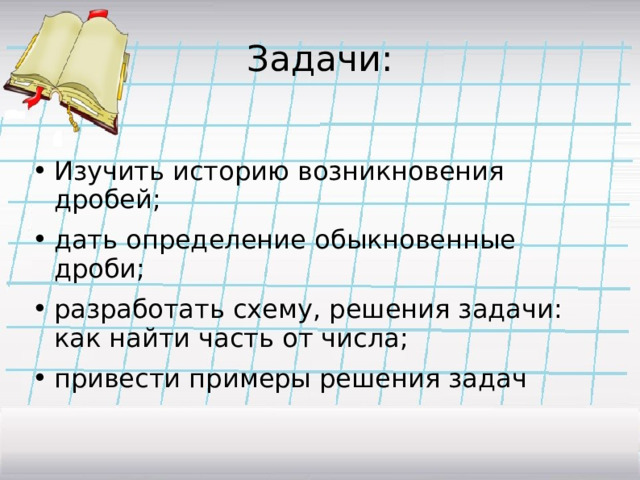 Задачи: Изучить историю возникновения дробей; дать определение обыкновенные дроби; разработать схему, решения задачи: как найти часть от числа; привести примеры решения задач 