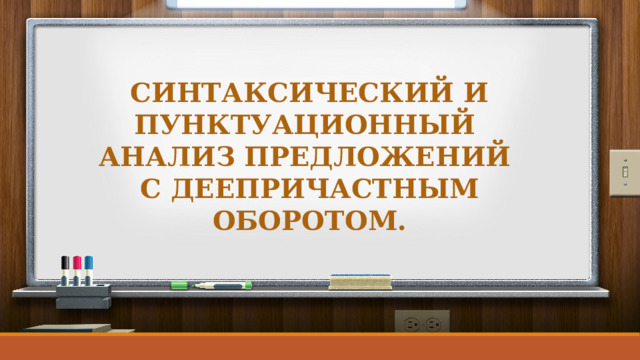 СИНТАКСИЧЕСКИЙ И ПУНКТУАЦИОННЫЙ АНАЛИЗ ПРЕДЛОЖЕНИЙ С ДЕЕПРИЧАСТНЫМ ОБОРОТОМ. 