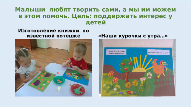 Малыши любят творить сами, а мы им можем в этом помочь. Цель: поддержать интерес у детей Изготовление книжки по известной потешке «Наши курочки с утра…» 