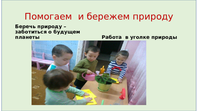 Помогаем и бережем природу Беречь природу – заботиться о будущем планеты Работа в уголке природы 