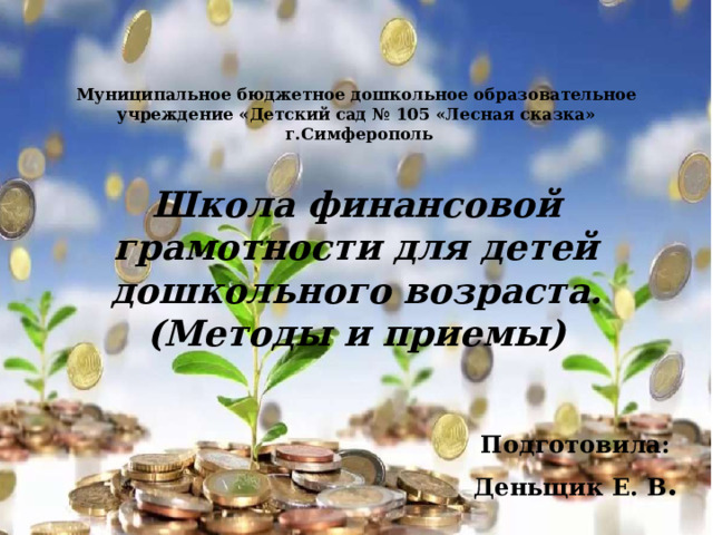 Муниципальное бюджетное дошкольное образовательное учреждение «Детский сад № 105 «Лесная сказка»  г.Симферополь    Школа финансовой грамотности для детей дошкольного возраста.  (Методы и приемы)   Подготовила: Деньщик Е. В . 