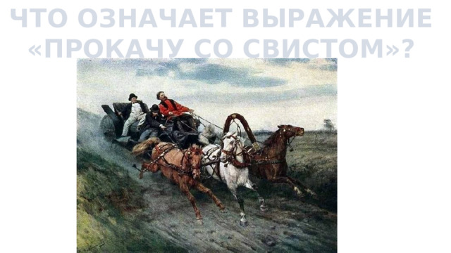 ЧТО ОЗНАЧАЕТ ВЫРАЖЕНИЕ «ПРОКАЧУ СО СВИСТОМ»? 