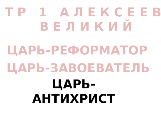 П Е Т Р 1 А Л Е К С Е Е В И Ч  В Е Л И К И Й ЦАРЬ-РЕФОРМАТОР ЦАРЬ-ЗАВОЕВАТЕЛЬ ЦАРЬ-АНТИХРИСТ 