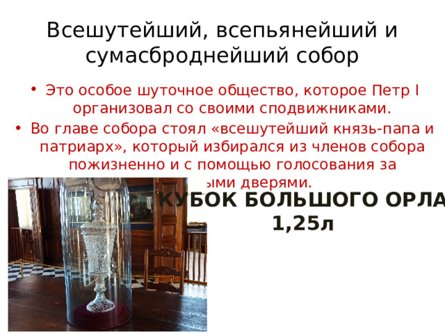 Всешутейший, всепьянейший и сумасброднейший собор Это особое шуточное общество, которое Петр I организовал со своими сподвижниками. Во главе собора стоял «всешутейший князь-папа и патриарх», который избирался из членов собора пожизненно и с помощью голосования за закрытыми дверями. КУБОК БОЛЬШОГО ОРЛА 1,25л 