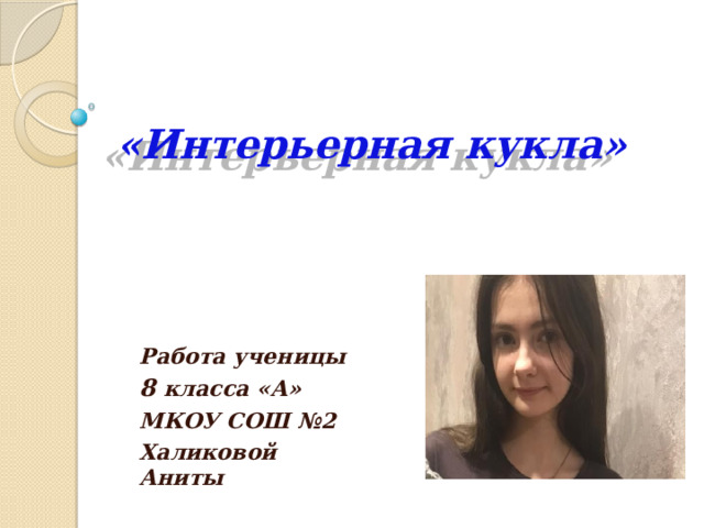   «Интерьерная кукла» Работа ученицы 8 класса «А» МКОУ СОШ №2 Халиковой Аниты  