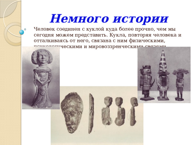Немного истории Человек соединен с куклой куда более прочно, чем мы сегодня можем представить. Кукла, повторяя человека и отталкиваясь от него, связана с ним физическими, психологическими и мировоззренческими связями. 