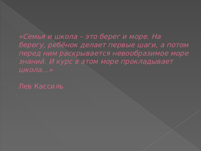    «Семья и школа – это берег и море. На берегу, ребёнок делает первые шаги, а потом перед ним раскрывается невообразимое море знаний. И курс в этом море прокладывает школа…»     Лев Кассиль 