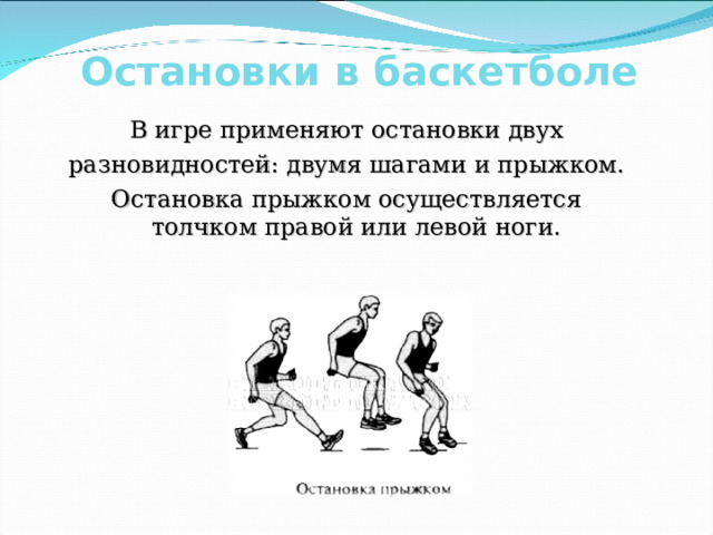 Остановки в баскетболе В игре применяют остановки двух разновидностей: двумя шагами и прыжком. Остановка прыжком осуществляется толчком правой или левой ноги. В игре применяют остановки двух разновидностей: двумя шагами и прыжком. Остановка прыжком осуществляется толчком правой или левой ноги. 