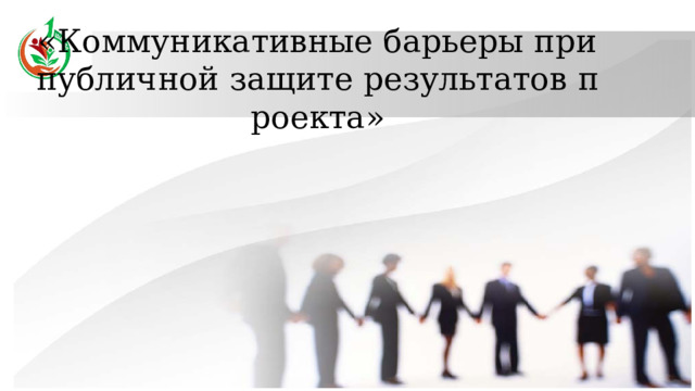 «Коммуникативные барьеры при публичной защите результатов проекта» 
