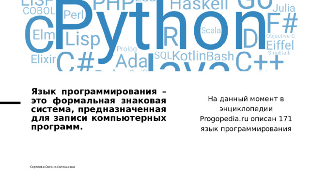 Язык программирования – это формальная знаковая система, предназначенная для записи компьютерных программ.   На данный момент в энциклопедии Progopedia.ru описан 171 язык программирования Сергеева Оксана Евгеньевна 