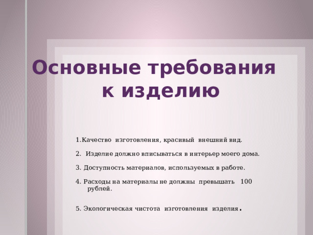   Основные требования к изделию 1.Качество изготовления, красивый внешний вид. 2. Изделие должно вписываться в интерьер моего дома. 3. Доступность материалов, используемых в работе. 4. Расходы на материалы не должны превышать 100 рублей. 5. Экологическая чистота изготовления изделия . 