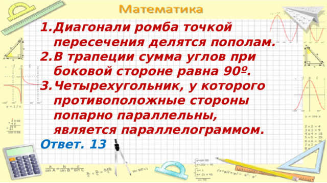 Диагонали ромба точкой пересечения делятся пополам. В трапеции сумма углов при боковой стороне равна 90º. Четырехугольник, у которого противоположные стороны попарно параллельны, является параллелограммом. Ответ. 13 