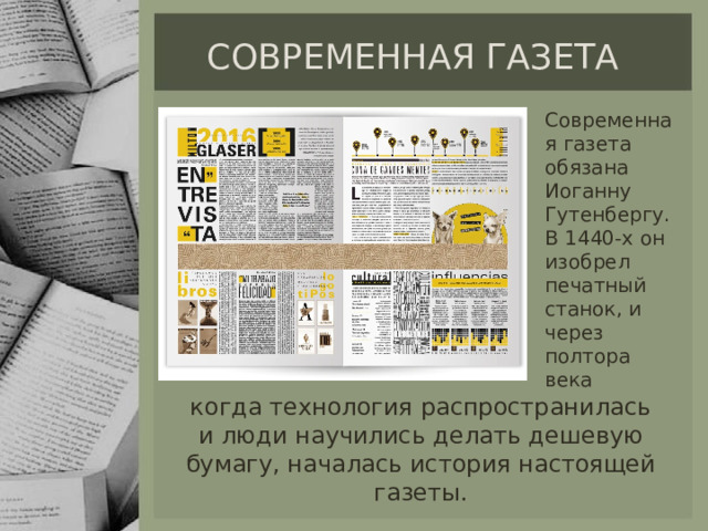 современная газета Современная газета обязана Иоганну Гутенбергу. В 1440-х он изобрел печатный станок, и через полтора века когда технология распространилась и люди научились делать дешевую бумагу, началась история настоящей газеты. 
