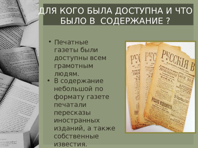 Для Кого была доступна и что было в содержание ? Печатные газеты были доступны всем грамотным людям. В содержание небольшой по формату газете печатали пересказы иностранных изданий, а также собственные известия. 