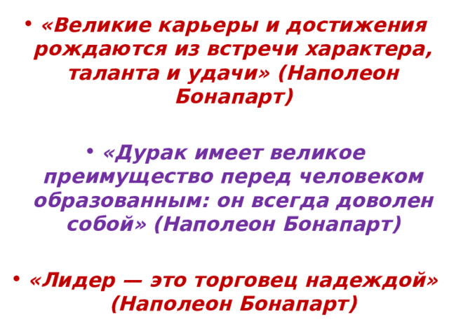 «Великие карьеры и достижения рождаются из встречи характера, таланта и удачи» (Наполеон Бонапарт)  «Дурак имеет великое преимущество перед человеком образованным: он всегда доволен собой» (Наполеон Бонапарт)  «Лидер — это торговец надеждой» (Наполеон Бонапарт) 