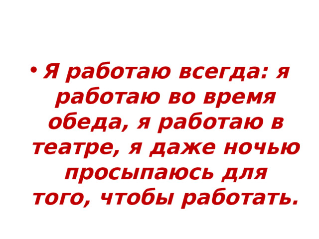 Я работаю всегда: я работаю во время обеда, я работаю в театре, я даже ночью просыпаюсь для того, чтобы работать. 