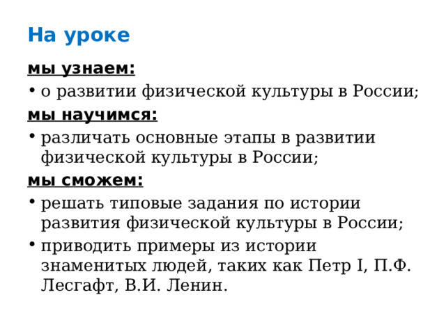 На уроке мы узнаем: о развитии физической культуры в России; мы научимся: различать основные этапы в развитии физической культуры в России; мы сможем: решать типовые задания по истории развития физической культуры в России; приводить примеры из истории знаменитых людей, таких как Петр I, П.Ф. Лесгафт, В.И. Ленин. 