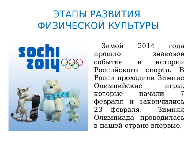 ЭТАПЫ РАЗВИТИЯ  ФИЗИЧЕСКОЙ КУЛЬТУРЫ  Зимой 2014 года прошло знаковое событие в истории Российского спорта. В Росси проходили Зимние Олимпийские игры, которые начали 7 февраля и закончились 23 февраля. Зимняя Олимпиада проводилась в нашей стране впервые. 