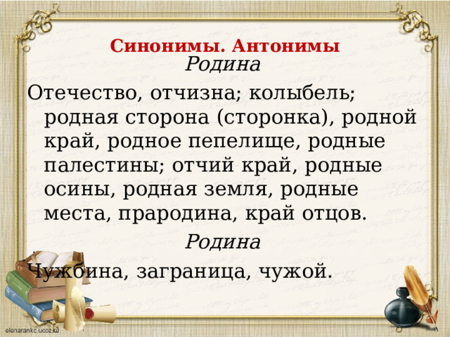    Синонимы. Антонимы    Родина  Отечество, отчизна; колыбель; родная сторона (сторонка), родной край, родное пепелище, родные палестины; отчий край, родные осины, родная земля, родные места, прародина, край отцов. Родина Чужбина, заграница, чужой. 