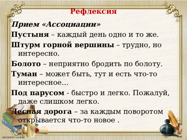 Рефлексия   Прием «Ассоциации» Пустыня  – каждый день одно и то же. Штурм горной вершины  – трудно, но интересно. Болото  – неприятно бродить по болоту. Туман  – может быть, тут и есть что-то интересное… Под парусом  - быстро и легко. Пожалуй, даже слишком легко. Лесная дорога  – за каждым поворотом открывается что-то новое . 