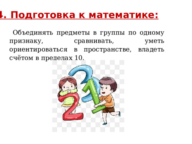 4. Подготовка к математике:  Объединять предметы в группы по одному признаку, сравнивать, уметь ориентироваться в пространстве, владеть счётом в пределах 10.   