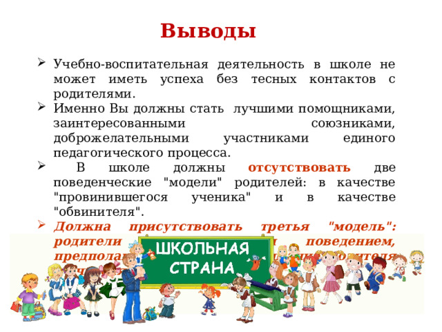 Выводы Учебно-воспитательная деятельность в школе не может иметь успеха без тесных контактов с родителями. Именно Вы должны стать лучшими помощниками, заинтересованными союзниками, доброжелательными участниками единого педагогического процесса.  В школе должны отсутствовать две поведенческие 