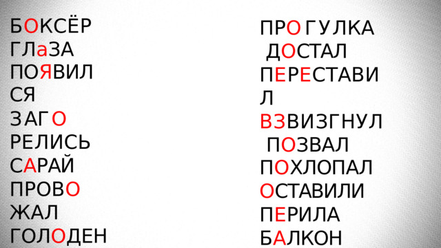Б О К С Ё Р ГЛ а ЗА ПО Я ВИЛСЯ З А Г О  Р Е Л И С Ь С А РАЙ П Р О В О  Ж А Л ГОЛ О ДЕН Б Л А Г О Д А Р Н О С Т Ь ВОЗВР А ТИЛИСЬ П Р О Г У Л К А Д О СТАЛ П Е Р Е С Т А В И Л ВЗ ВИЗГНУЛ  П О ЗВАЛ П О ХЛОПАЛ О СТАВИЛИ П Е РИЛА  Б А ЛКОН  ПРЕД А ННОСТЬ 