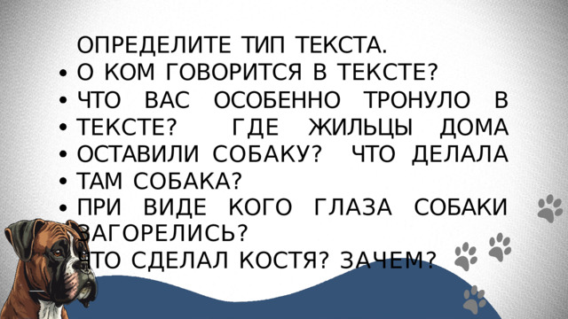 ОПРЕДЕЛИТЕ  ТИП  ТЕКСТА. О  КОМ  ГОВОРИТСЯ  В  ТЕКСТЕ? ЧТО ВАС ОСОБЕННО ТРОНУЛО В ТЕКСТЕ?  ГДЕ ЖИЛЬЦЫ ДОМА ОСТАВИЛИ СОБАКУ?  ЧТО  ДЕЛАЛА  ТАМ  СОБАКА? ПРИ  ВИДЕ  КОГО  ГЛАЗА  СОБАКИ  ЗАГОРЕЛИСЬ? ЧТО  СДЕЛАЛ  КОСТЯ?  ЗАЧЕМ? 