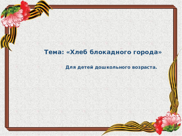   Тема: «Хлеб блокадного города»  Для детей дошкольного возраста.          