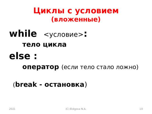 Циклы с условием (вложенные) while  :    тело цикла else :   оператор (если тело стало ложно)  ( break - остановка ) 2021  (С) Bolgova N.A. 