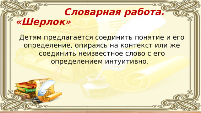  Словарная работа. «Шерлок» Детям предлагается соединить понятие и его определение, опираясь на контекст или же соединить неизвестное слово с его определением интуитивно. 