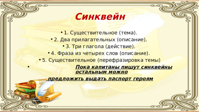 Синквейн 1. Существительное (тема). 2. Два прилагательных (описание). 3. Три глагола (действие). 4. Фраза из четырех слов (описание). 5. Существительное (перефразировка темы)  Пока капитаны пишут синквейны остальным можно  предложить выдать паспорт героям 