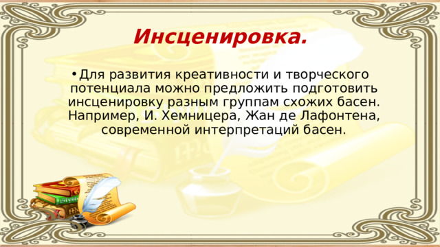 Инсценировка. Для развития креативности и творческого потенциала можно предложить подготовить инсценировку разным группам схожих басен. Например, И. Хемницера, Жан де Лафонтена, современной интерпретаций басен. 
