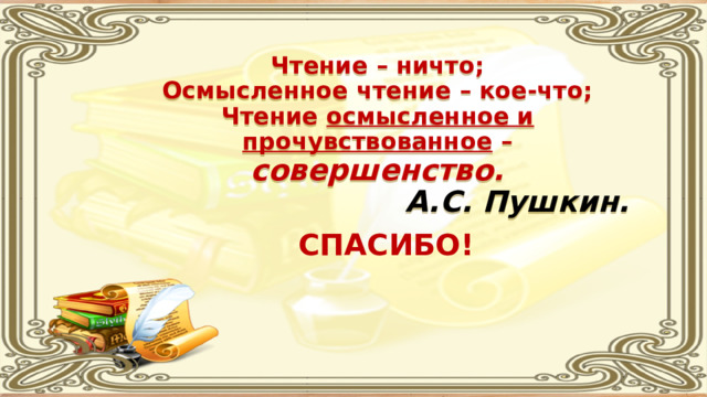  Чтение – ничто; Осмысленное чтение – кое-что; Чтение осмысленное и прочувствованное – совершенство. А.С. Пушкин.   СПАСИБО! 
