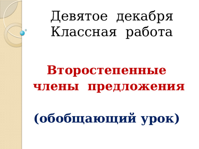 Девятое декабря  Классная работа Второстепенные  члены предложения  (обобщающий урок) 