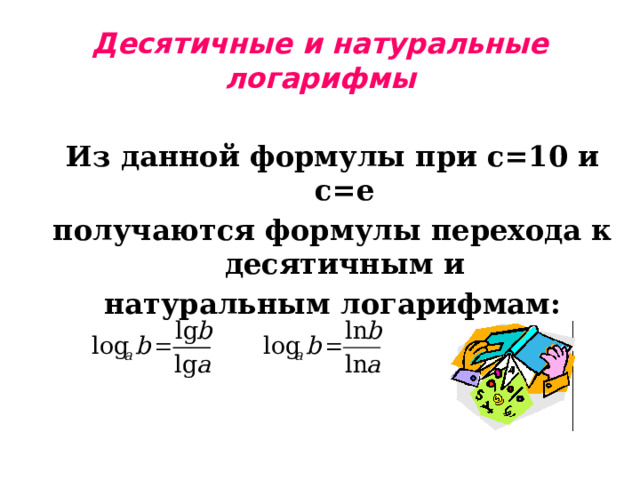 Десятичные и натуральные логарифмы Из данной формулы при с=10 и с=е получаются формулы перехода к десятичным и натуральным логарифмам: 