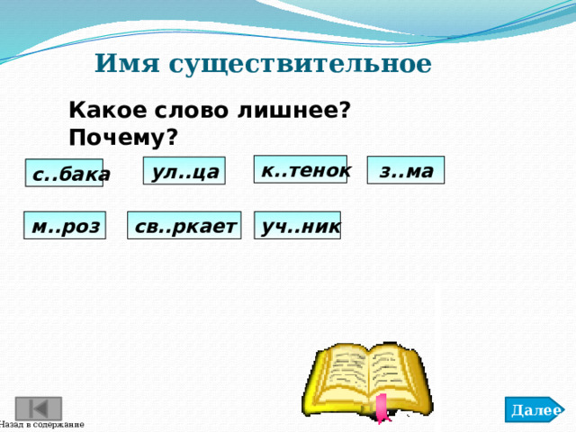 Имя существительное Какое слово лишнее? Почему? к..тенок з..ма ул..ца с..бака св..ркает м..роз уч..ник Далее Назад в содержание 