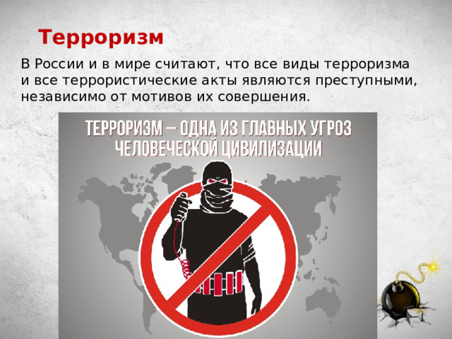 Терроризм В России и в мире считают, что все виды терроризма и все террористические акты являются преступными, независимо от мотивов их совершения. 