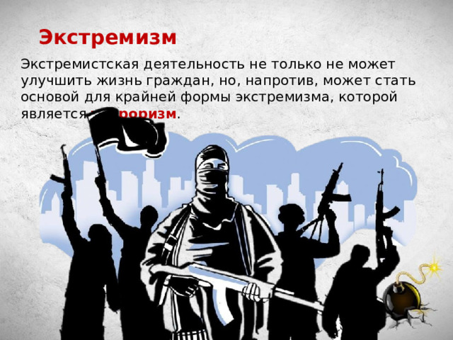 Экстремизм Экстремистская деятельность не только не может улучшить жизнь граждан, но, напротив, может стать основой для крайней формы экстремизма, которой является терроризм . 