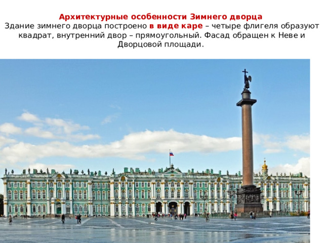 Архитектурные особенности Зимнего дворца   Здание зимнего дворца построено в виде каре – четыре флигеля образуют квадрат, внутренний двор – прямоугольный. Фасад обращен к Неве и Дворцовой площади. 
